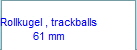 Rollkugel , trackballs
61 mm